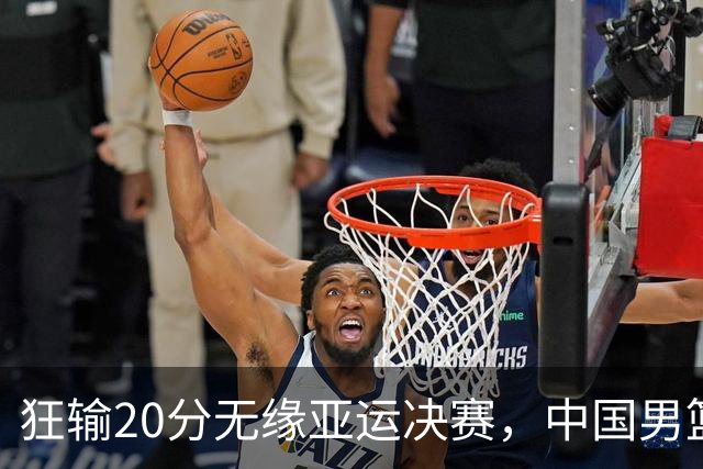 狂输20分无缘亚运决赛，中国男篮惨败日本，将帅赛后齐发声曝真相