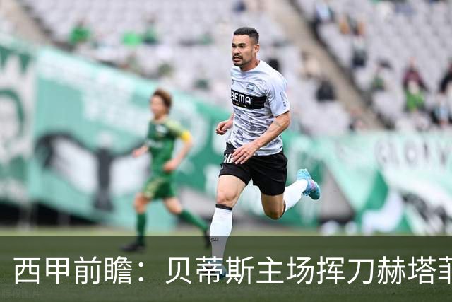西甲前瞻：贝蒂斯主场挥刀赫塔菲 黄潜客战马拉加求首胜